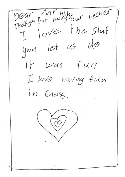 Dear Mr Ash, Thank you for being our teacher. I love the stuff you let us do. It was fun. I love having fun in class.